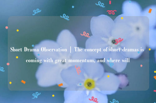 Short Drama Observation | The concept of short dramas is coming with great momentum, and where will 