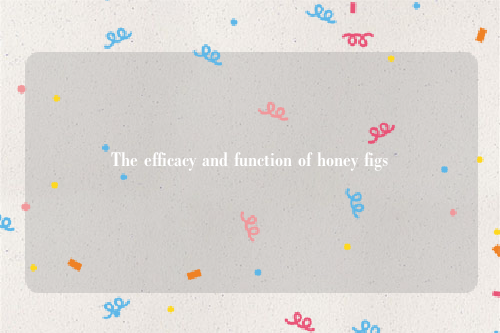 The efficacy and function of honey figs
